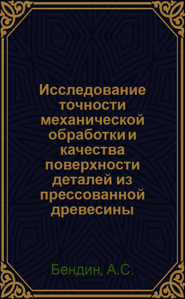 Исследование точности механической обработки и качества поверхности деталей из прессованной древесины, применяемых в лесозаготовительных лесохозяйственных и других машинах : Автореф. дис. на соискание учен. степени канд. техн. наук : (421)