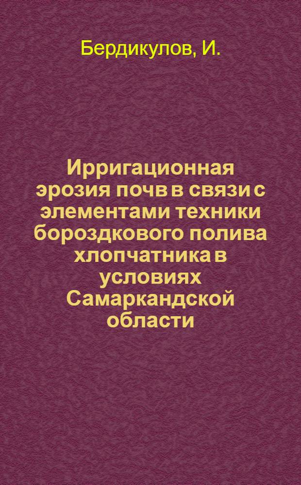 Ирригационная эрозия почв в связи с элементами техники бороздкового полива хлопчатника в условиях Самаркандской области : Автореф. дис. на соискание учен. степени канд. с.-х. наук : (532)