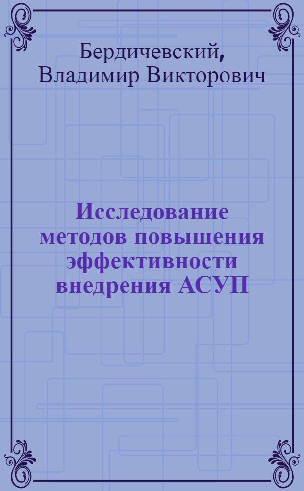 Исследование методов повышения эффективности внедрения АСУП : (На примере Юж. машиностроит. з-да) : Автореф. дис. на соиск. учен. степени канд. техн. наук : (255)