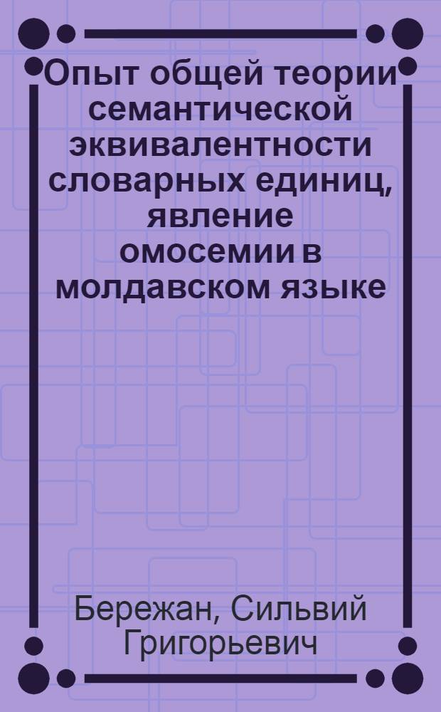 Опыт общей теории семантической эквивалентности словарных единиц, явление омосемии в молдавском языке : Автореф. дис. на соискание учен. степени д-ра филол. наук : (664)
