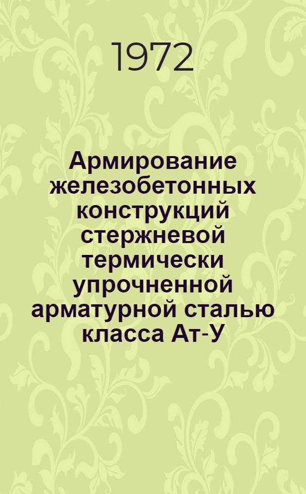Армирование железобетонных конструкций стержневой термически упрочненной арматурной сталью класса Ат-У: (Опыт заводов железобетонных конструкций дорстройтрестов ж. д.); Отдельные информации: Реф. информация / М-во путей сообщения СССР. Центр. науч.-исслед. ин-т информации, техн.-экон. исследований и пропаганды ж.-д. транспорта