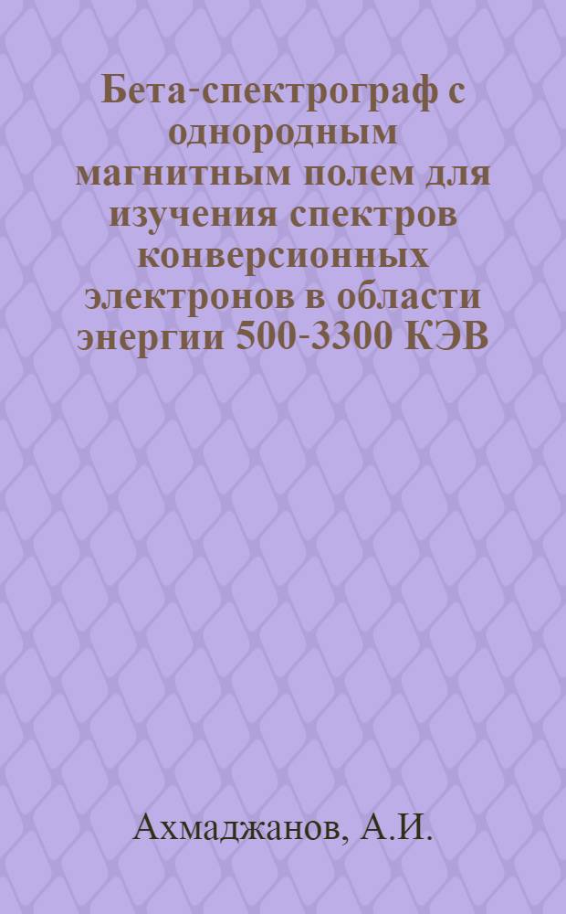 Бета-спектрограф с однородным магнитным полем для изучения спектров конверсионных электронов в области энергии 500-3300 КЭВ : Комплекс бета-спектрографов для энергий от 10 до 3300 КЭВ