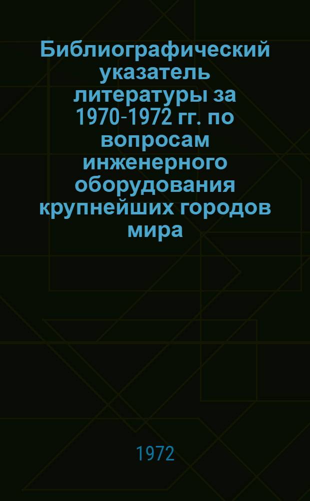 Библиографический указатель литературы за 1970-1972 гг. по вопросам инженерного оборудования крупнейших городов мира : (Зарубеж. опыт)