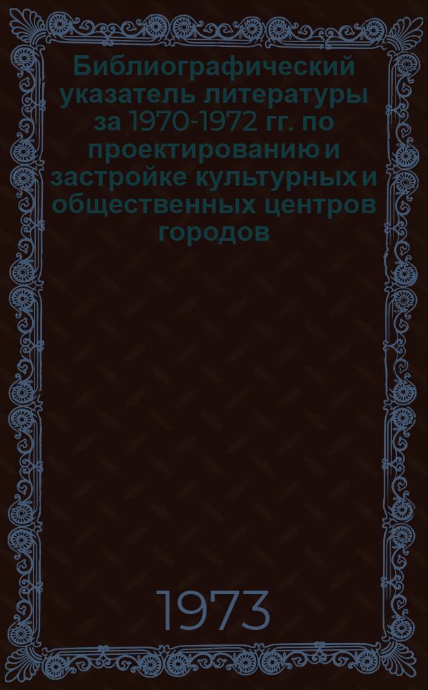 Библиографический указатель литературы за 1970-1972 гг. по проектированию и застройке культурных и общественных центров городов : (Зарубеж. опыт)