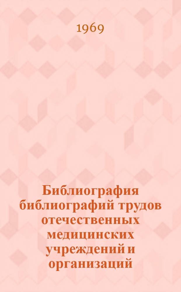 Библиография библиографий трудов отечественных медицинских учреждений и организаций (1808-1968 гг.)