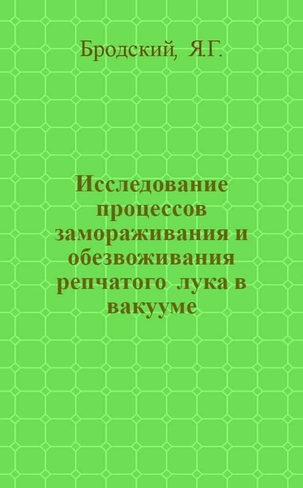 Исследование процессов замораживания и обезвоживания репчатого лука в вакууме : Автореф. дис. на соиск. учен. степени. канд. техн. наук : (175)