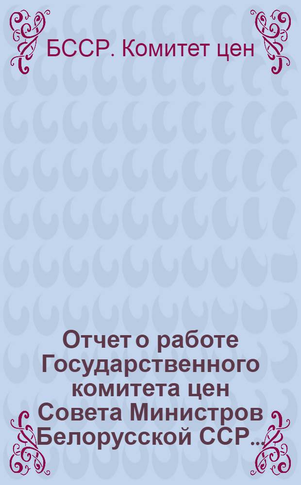 Отчет о работе Государственного комитета цен Совета Министров Белорусской ССР...