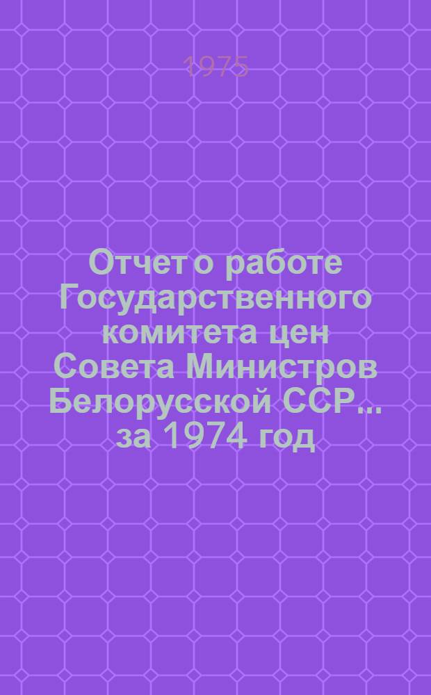 Отчет о работе Государственного комитета цен Совета Министров Белорусской ССР... ... за 1974 год