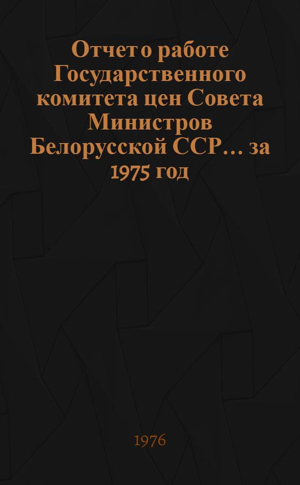 Отчет о работе Государственного комитета цен Совета Министров Белорусской ССР... ... за 1975 год