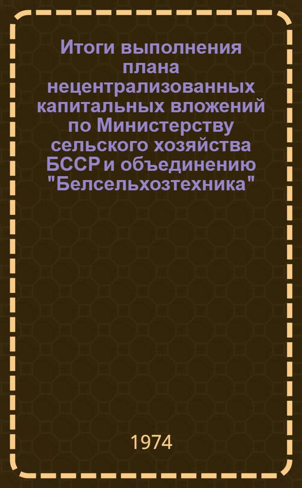 Итоги выполнения плана нецентрализованных капитальных вложений по Министерству сельского хозяйства БССР и объединению "Белсельхозтехника"