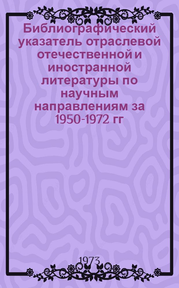 Библиографический указатель отраслевой отечественной и иностранной литературы по научным направлениям за 1950-1972 гг.