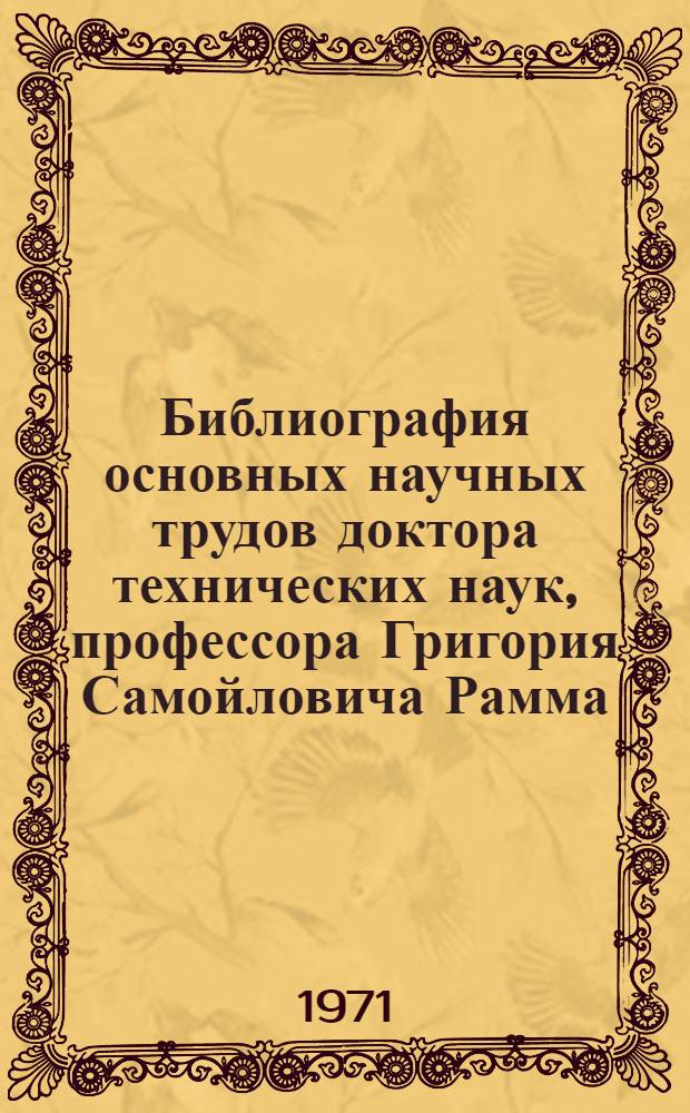 Библиография основных научных трудов доктора технических наук, профессора Григория Самойловича Рамма : К 60-летию со дня рождения и 38-летию науч.-пед. деятельности