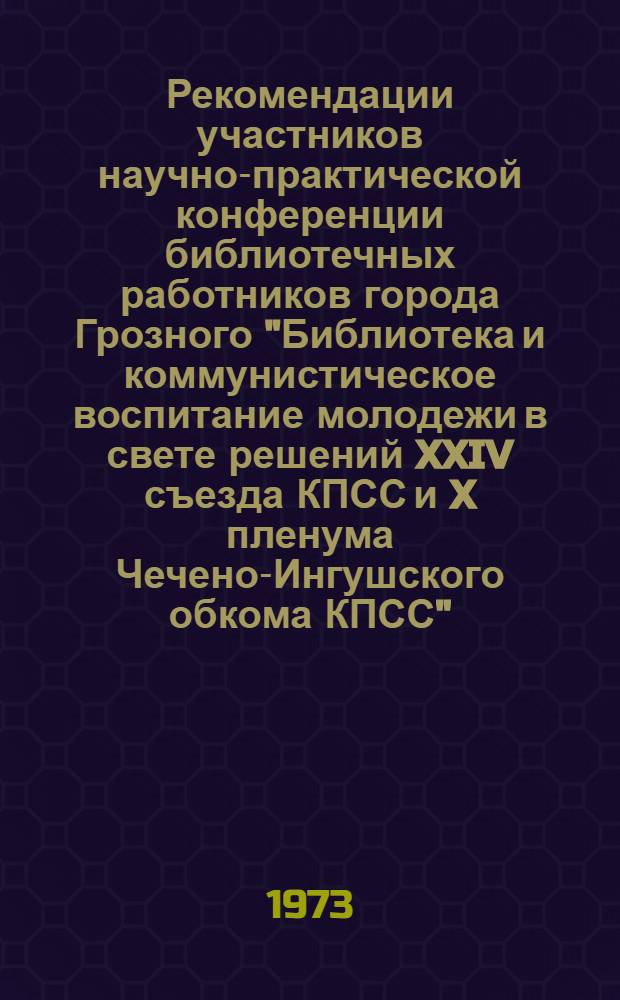 Рекомендации участников научно-практической конференции библиотечных работников города Грозного "Библиотека и коммунистическое воспитание молодежи в свете решений XXIV съезда КПСС и X пленума Чечено-Ингушского обкома КПСС"