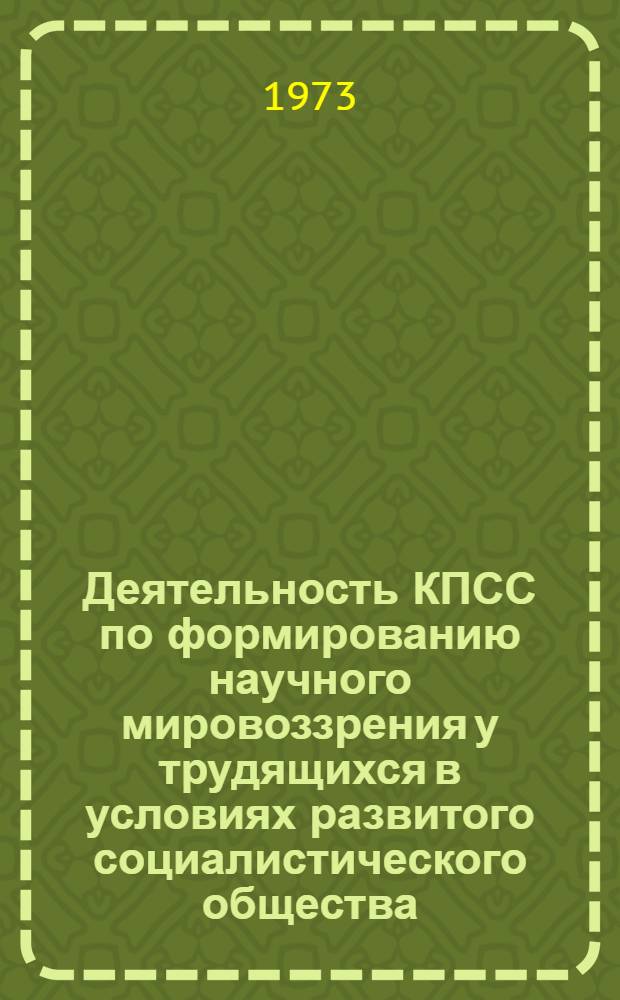 Деятельность КПСС по формированию научного мировоззрения у трудящихся в условиях развитого социалистического общества : Автореф. дис. на соиск. учен. степени д-ра ист. наук : (09.00.02)