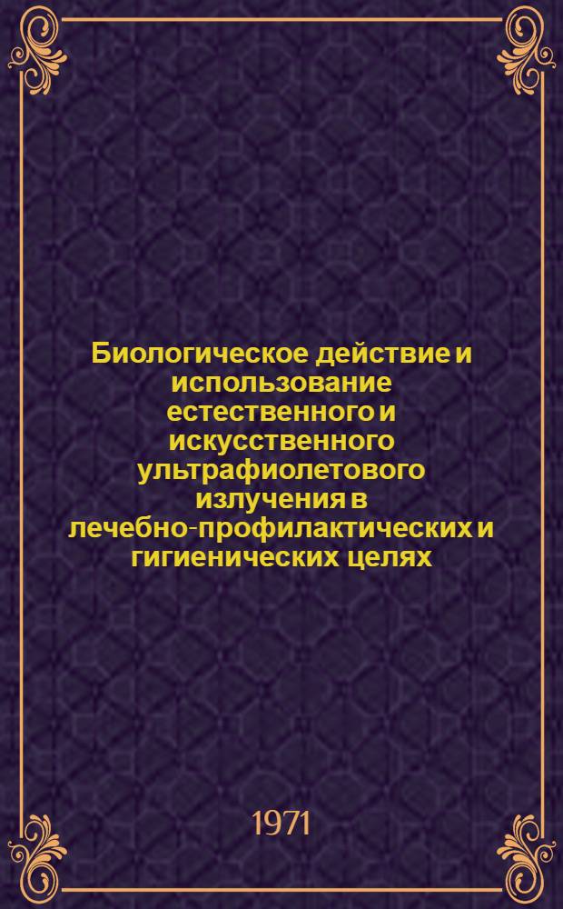Биологическое действие и использование естественного и искусственного ультрафиолетового излучения в лечебно-профилактических и гигиенических целях : Доклады 9 Всесоюз. совещания по биол. действию ультрафиолетового излучения