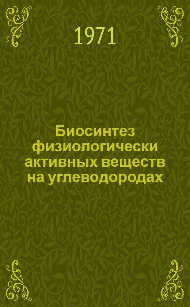 Биосинтез физиологически активных веществ на углеводородах : Тезисы докладов Всесоюз. конф. (14-16 дек. 1971 г.)
