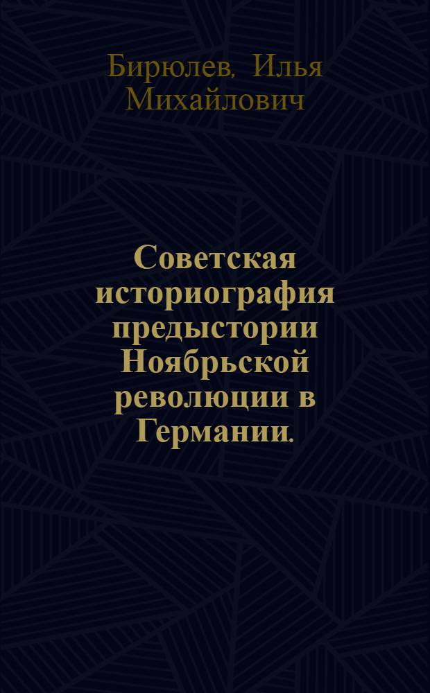 Советская историография предыстории Ноябрьской революции в Германии. (Февраль 1917-октябрь 1918 гг.) : Автореф. дис. на соискание учен. степени канд. ист. наук : (07.00.09)