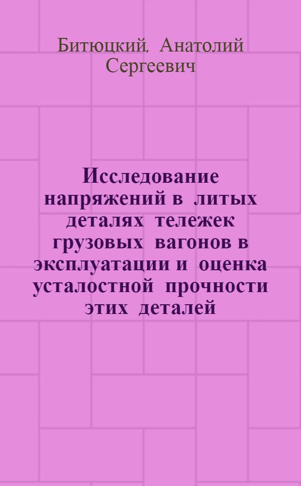 Исследование напряжений в литых деталях тележек грузовых вагонов в эксплуатации и оценка усталостной прочности этих деталей : Автореф. дис. на соиск. учен. степени канд. техн. наук : (05.05.02)