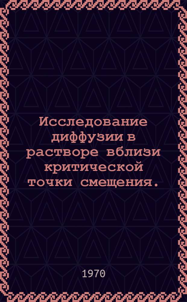 Исследование диффузии в растворе вблизи критической точки смещения. (15 ноября 1970 г.)