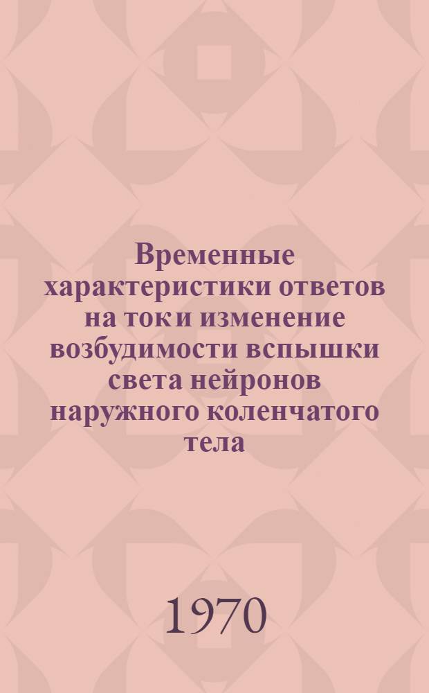 Временные характеристики ответов на ток и изменение возбудимости вспышки света нейронов наружного коленчатого тела : Автореф. дис. на соискание учен. степени канд. биол. наук : (102)
