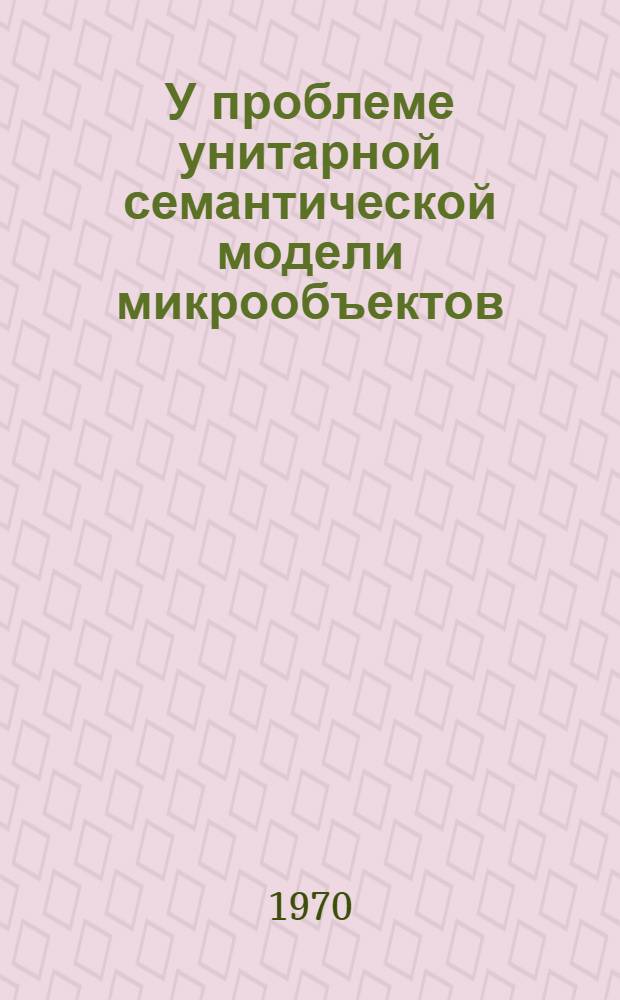 У проблеме унитарной семантической модели микрообъектов : Автореф. дис. на соискание учен. степени канд. филос. наук : (09.620)