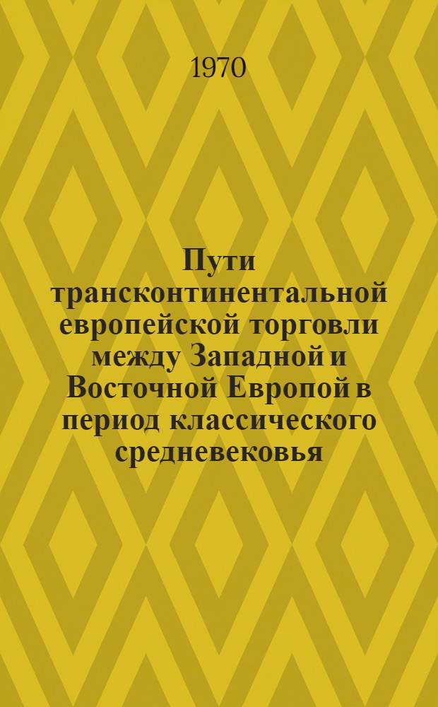 Пути трансконтинентальной европейской торговли между Западной и Восточной Европой в период классического средневековья : Доклад