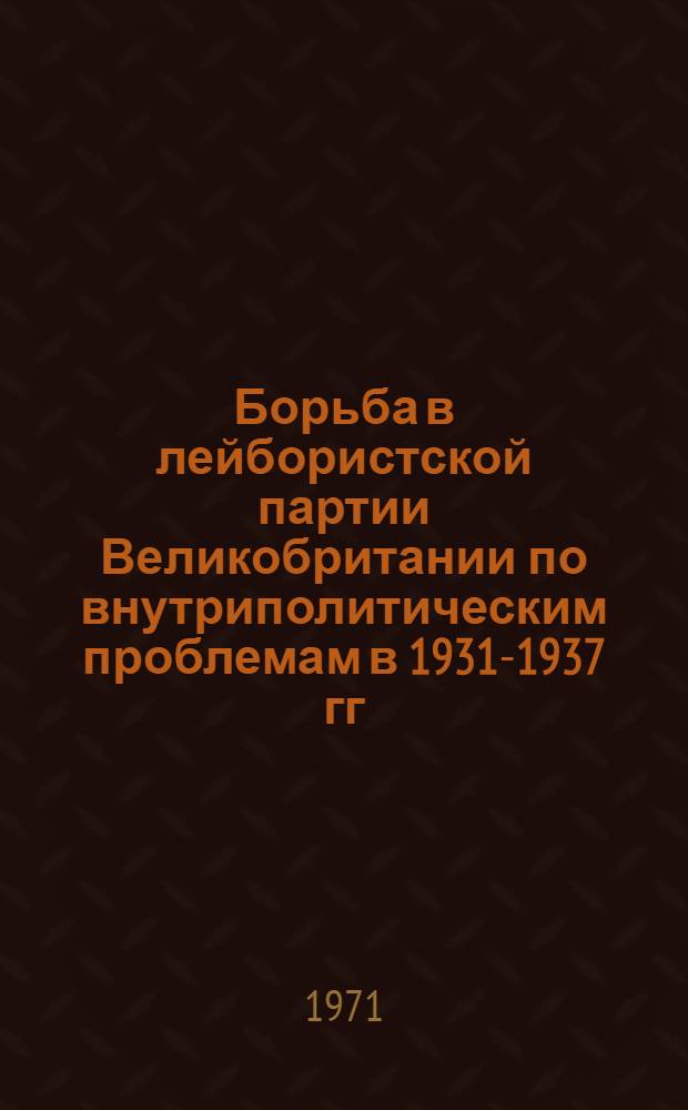 Борьба в лейбористской партии Великобритании по внутриполитическим проблемам в 1931-1937 гг. : Автореф. дис. на соискание учен. степени канд. ист. наук : (573)