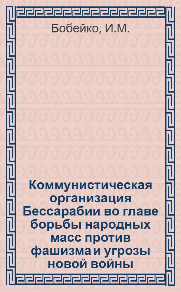 Коммунистическая организация Бессарабии во главе борьбы народных масс против фашизма и угрозы новой войны, за освобождение края от бояро-румынских оккупантов. (1934 - июнь 1940 гг.) : Автореф. дис. на соискание учен. степени канд. ист. наук : (07.570)