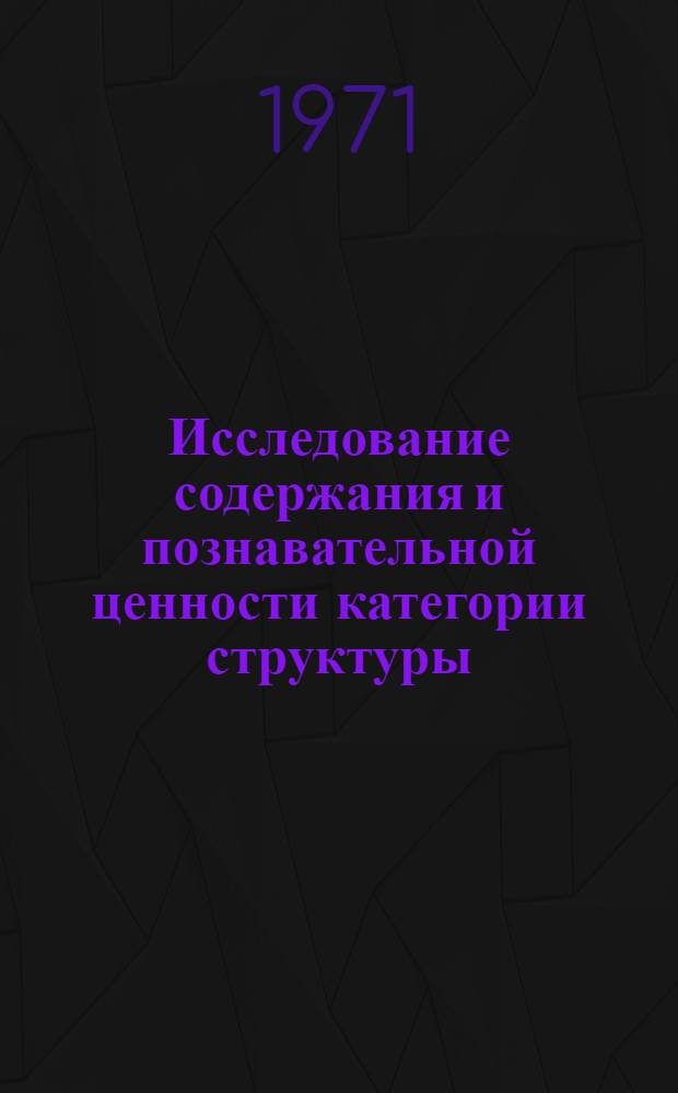Исследование содержания и познавательной ценности категории структуры : Автореф. дис. на соискание учен. степени канд. филос. наук : (620)