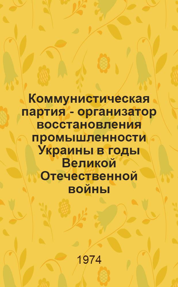 Коммунистическая партия - организатор восстановления промышленности Украины в годы Великой Отечественной войны (1943-1945 гг.) : Автореф. дис. на соиск. учен. степени канд. ист. наук : (07.00.01)