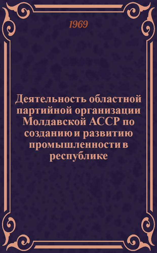 Деятельность областной партийной организации Молдавской АССР по созданию и развитию промышленности в республике (1928-1937 гг.) : Автореф. дис. на соискание учен. степени канд. ист. наук