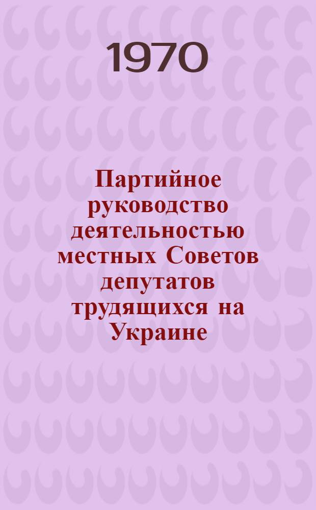 Партийное руководство деятельностью местных Советов депутатов трудящихся на Украине (1961-1967) : Автореф. дис. на соискание учен. степени канд. ист. наук : (570)