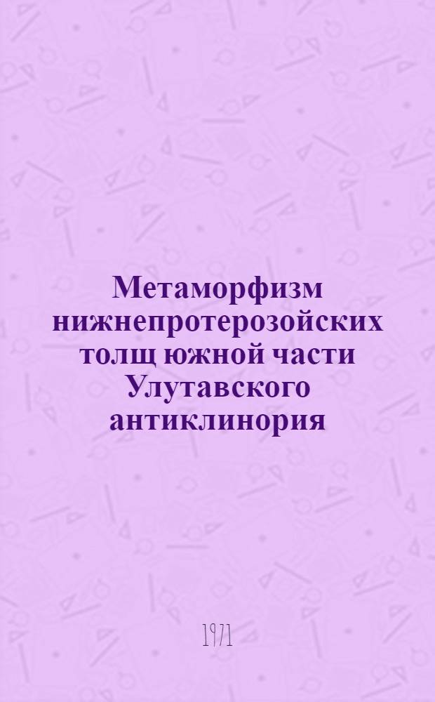 Метаморфизм нижнепротерозойских толщ южной части Улутавского антиклинория : (Центр. Казахстан) : Автореф. дис. на соискание учен. степени канд. геол.-минерал. наук : (127)