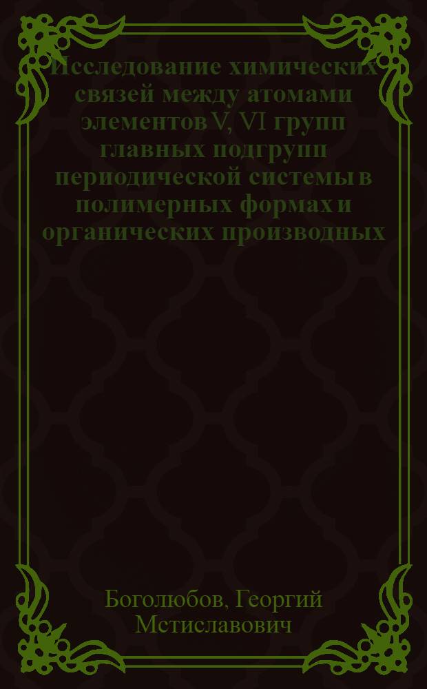 Исследование химических связей между атомами элементов V, VI групп главных подгрупп периодической системы в полимерных формах и органических производных : Автореф. дис. на соискание учен. степени д-ра хим. наук : (072)