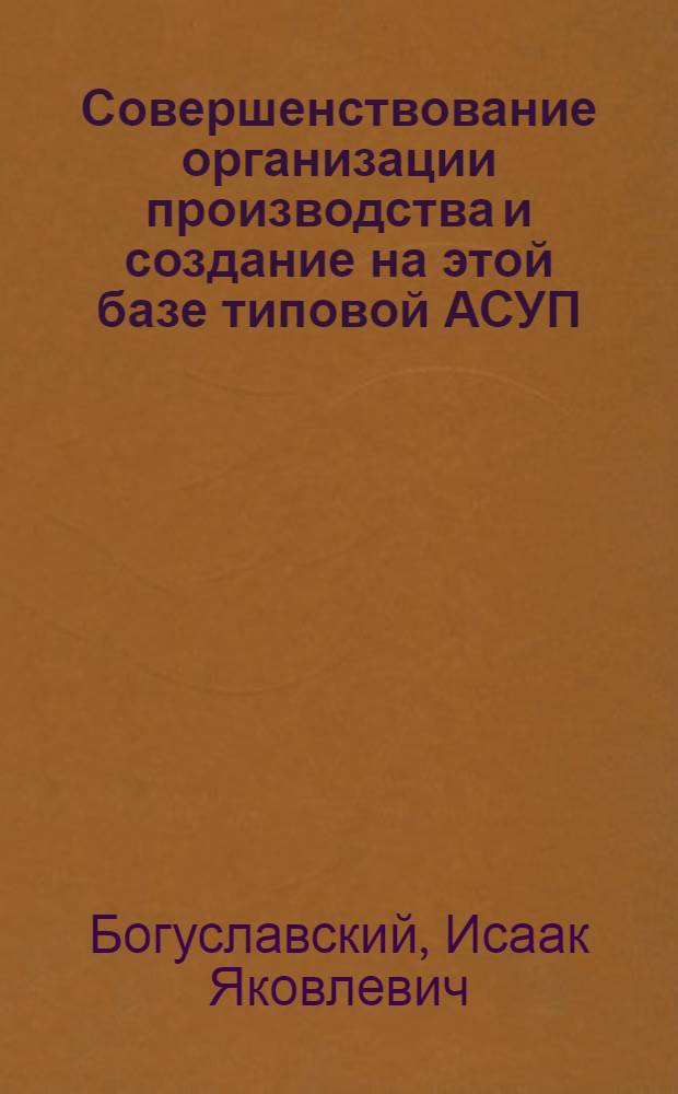 Совершенствование организации производства и создание на этой базе типовой АСУП : (На примере предприятий электромашиностроения) : Автореф. дис. на соиск. учен. степени канд. экон. наук : (594)