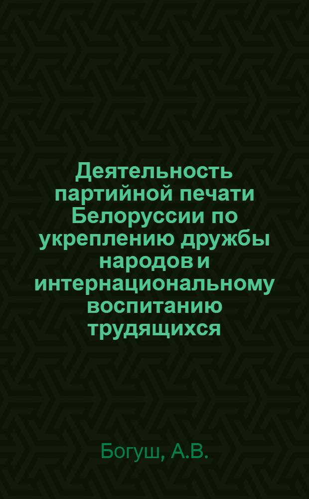 Деятельность партийной печати Белоруссии по укреплению дружбы народов и интернациональному воспитанию трудящихся. (1965-1970 гг.) : Автореф. дис. на соискание учен. степени канд. ист. наук : (678)