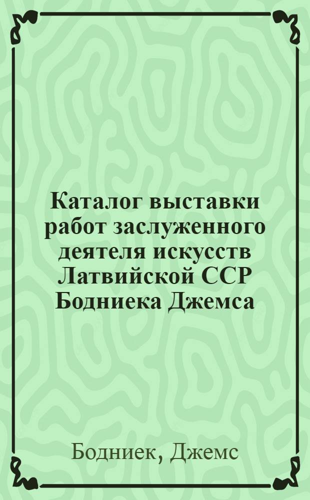 Каталог выставки работ заслуженного деятеля искусств Латвийской ССР Бодниека Джемса