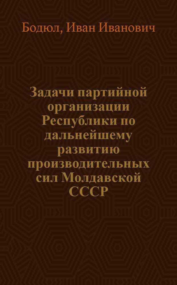 Задачи партийной организации Республики по дальнейшему развитию производительных сил Молдавской СССР