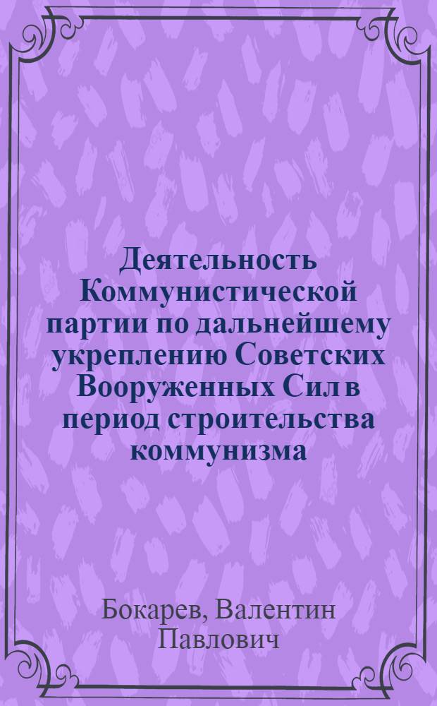 Деятельность Коммунистической партии по дальнейшему укреплению Советских Вооруженных Сил в период строительства коммунизма : Учеб.-метод. пособие
