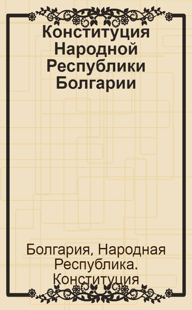 Конституция Народной Республики Болгарии : Принята в результате референдума, провед. 16 мая 1971 г