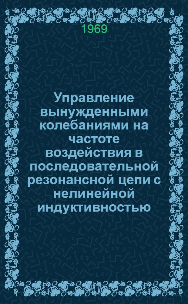 Управление вынужденными колебаниями на частоте воздействия в последовательной резонансной цепи с нелинейной индуктивностью : Автореф. дис. на соискание учен. степени канд. техн. наук : (276)