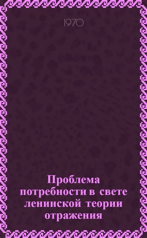 Проблема потребности в свете ленинской теории отражения : Автореф. дис. на соискание учен. степени канд. филос. наук