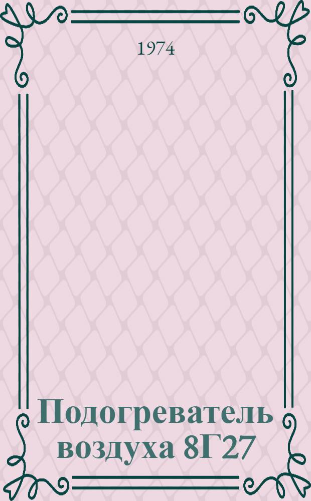 Подогреватель воздуха 8Г27 : (Учеб. пособие по изучению общего устройства подогревателя воздуха 8Г27)