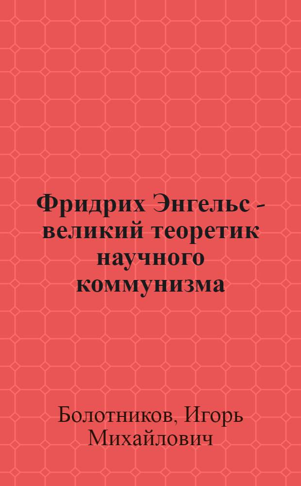 Фридрих Энгельс - великий теоретик научного коммунизма : (К 150-летию со дня рождения)