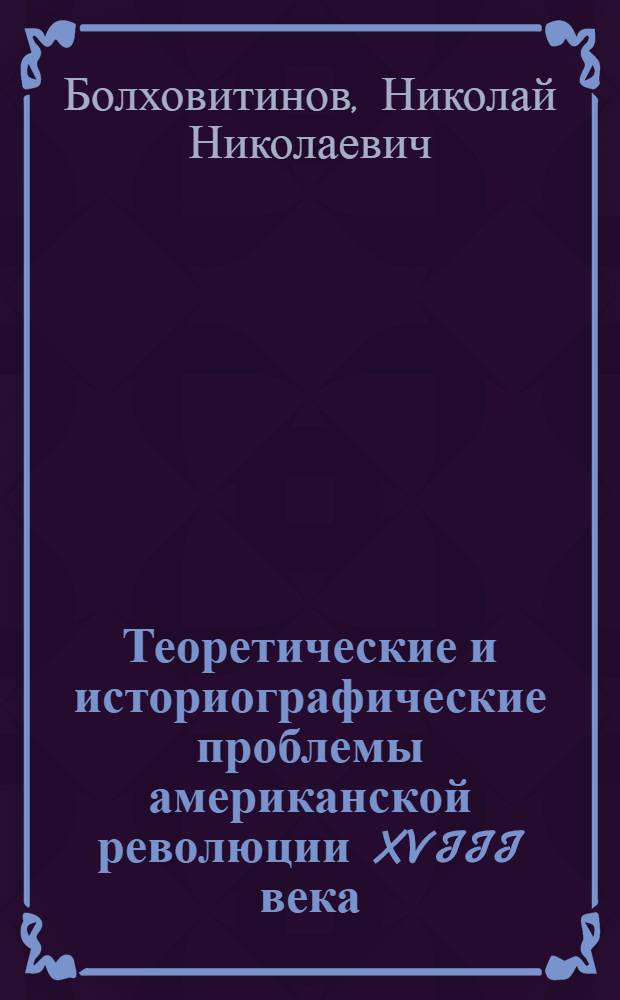 Теоретические и историографические проблемы американской революции XVIII века : Докл. на заседании Учен. совета Ин-та всеобщ. истории АН СССР