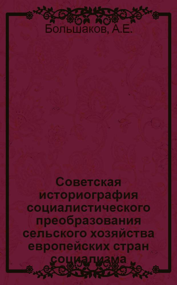 Советская историография социалистического преобразования сельского хозяйства европейских стран социализма : Автореф. дис. на соискание учен. степени канд. ист. наук : (571)