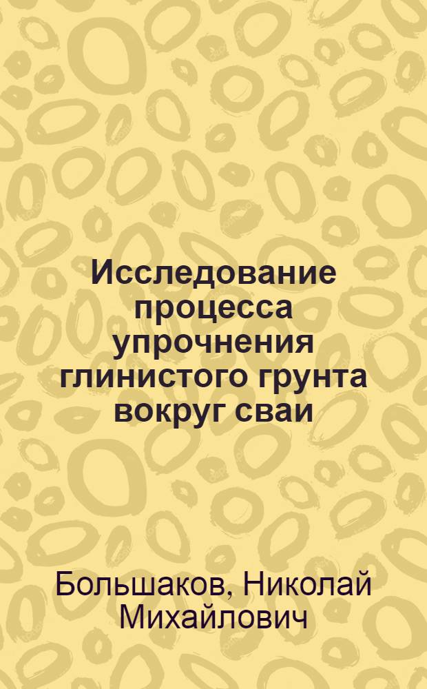 Исследование процесса упрочнения глинистого грунта вокруг сваи : Автореф. дис. на соиск. учен. степени канд. техн. наук : (05.23.02)