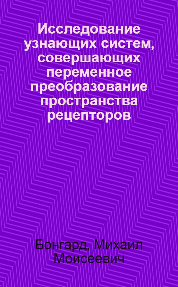 Исследование узнающих систем, совершающих переменное преобразование пространства рецепторов : Автореф. дис. на соискание учен. степени д-ра техн. наук : (255)