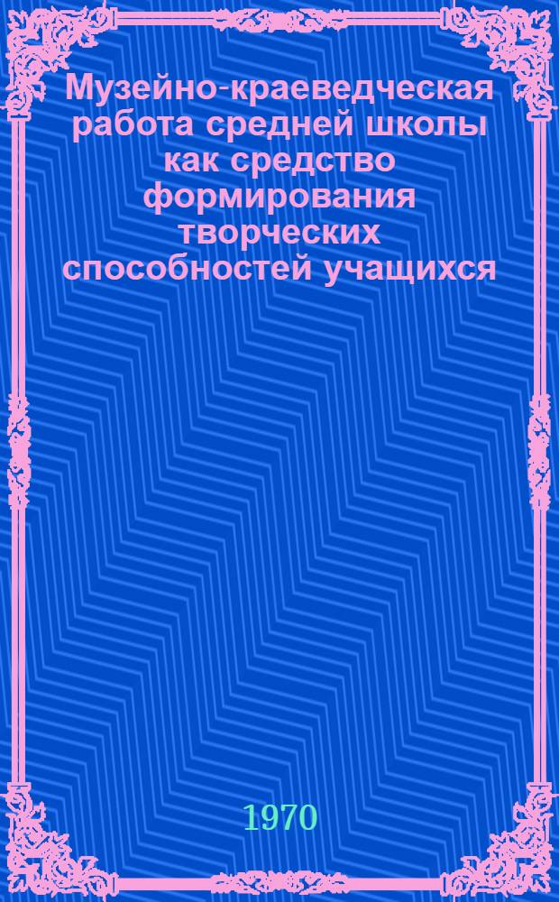 Музейно-краеведческая работа средней школы как средство формирования творческих способностей учащихся : Автореф. дис. на соискание учен. степени канд. пед. наук : (730)