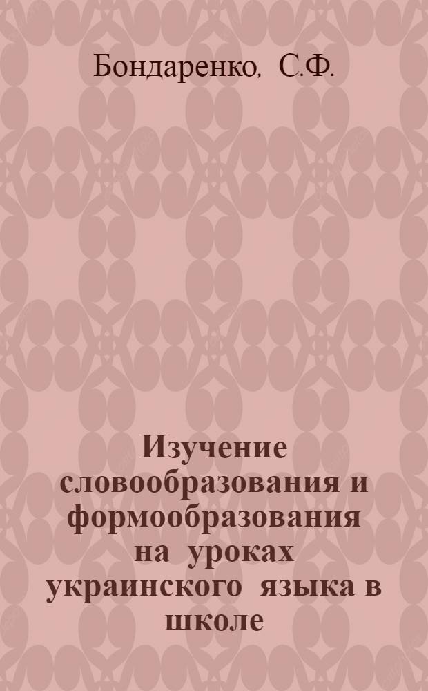 Изучение словообразования и формообразования на уроках украинского языка в школе : Автореферат дис. на соискание учен. степени канд. пед. наук : (732)